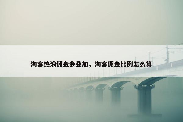 淘客热浪佣金会叠加，淘客佣金比例怎么算