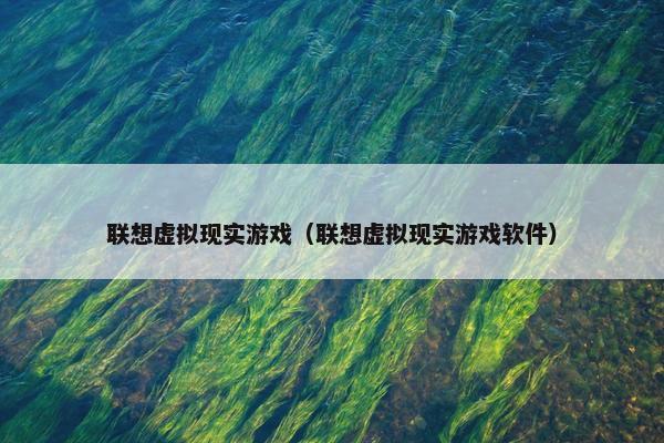 联想虚拟现实游戏（联想虚拟现实游戏软件）