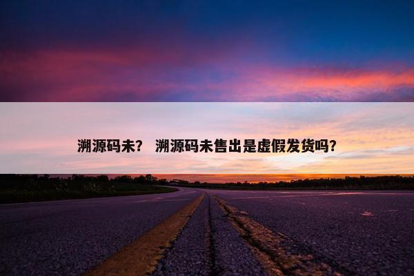 溯源码未？ 溯源码未售出是虚假发货吗？