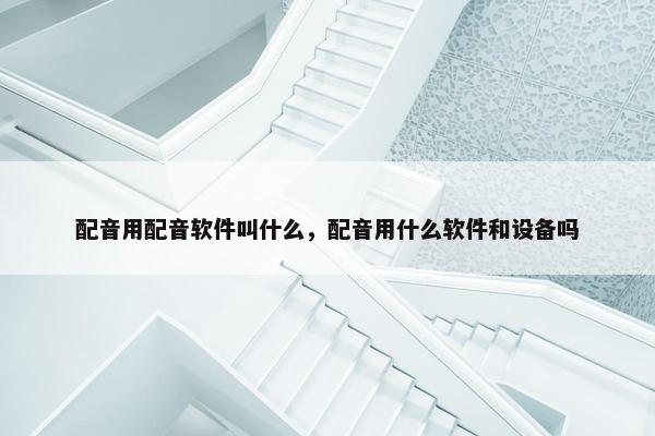 配音用配音软件叫什么，配音用什么软件和设备吗