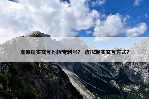 虚拟现实交互地板专利号？ 虚拟现实交互方式？