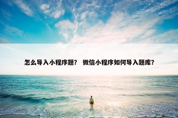 怎么导入小程序题？ 微信小程序如何导入题库？