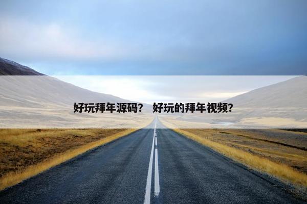 好玩拜年源码？ 好玩的拜年视频？