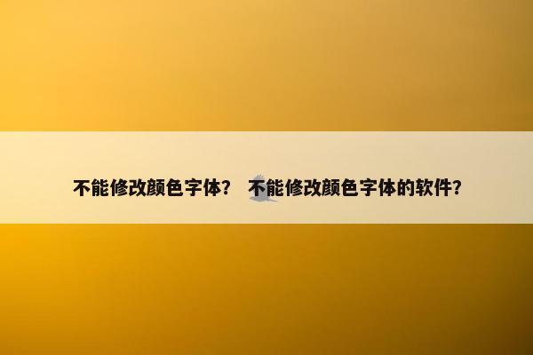 不能修改颜色字体？ 不能修改颜色字体的软件？