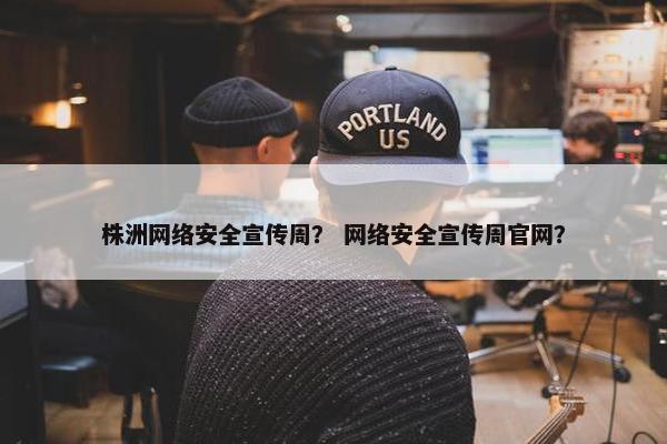 株洲网络安全宣传周？ 网络安全宣传周官网？