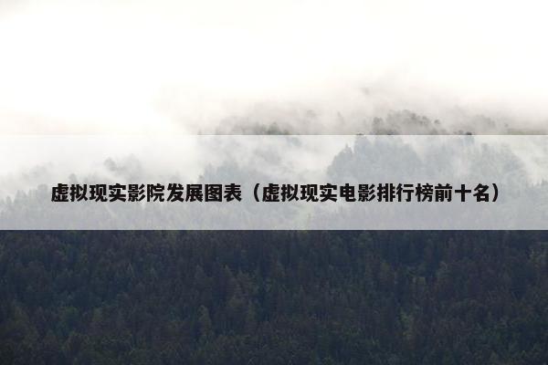 虚拟现实影院发展图表（虚拟现实电影排行榜前十名）