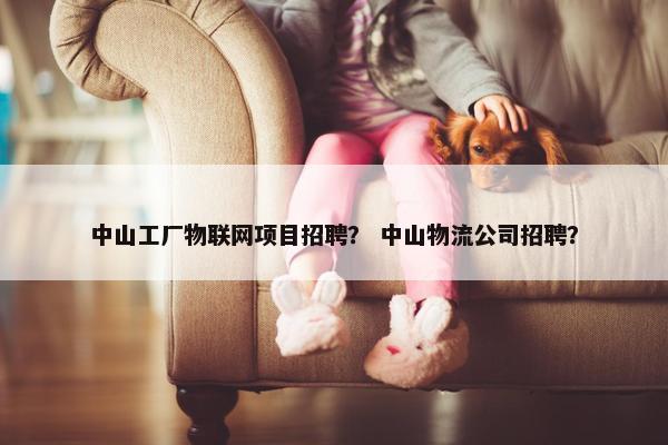 中山工厂物联网项目招聘？ 中山物流公司招聘？