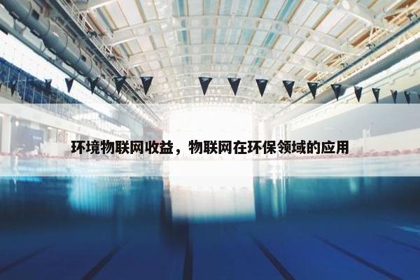 环境物联网收益，物联网在环保领域的应用