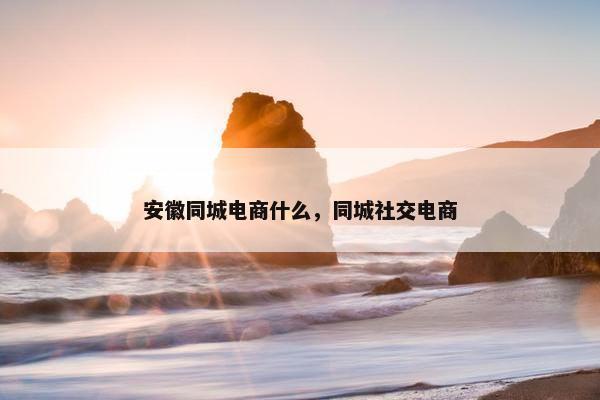安徽同城电商什么，同城社交电商