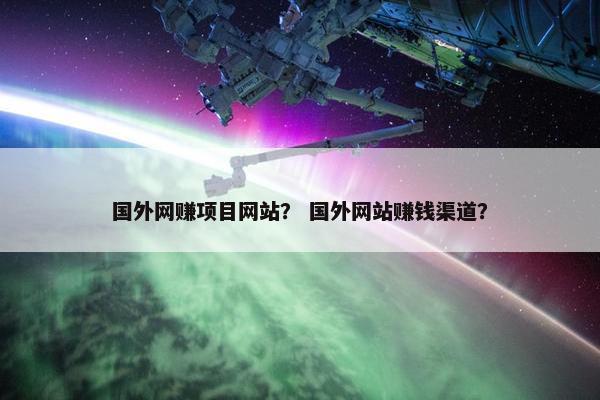 国外网赚项目网站？ 国外网站赚钱渠道？