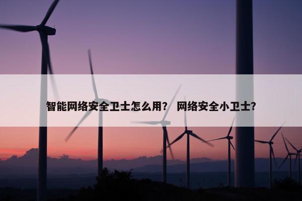 智能网络安全卫士怎么用？ 网络安全小卫士？