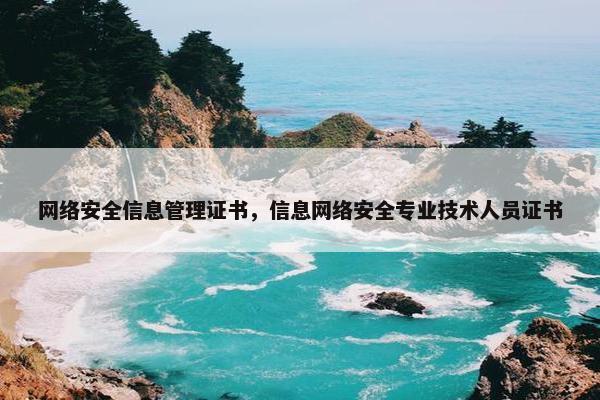 网络安全信息管理证书，信息网络安全专业技术人员证书