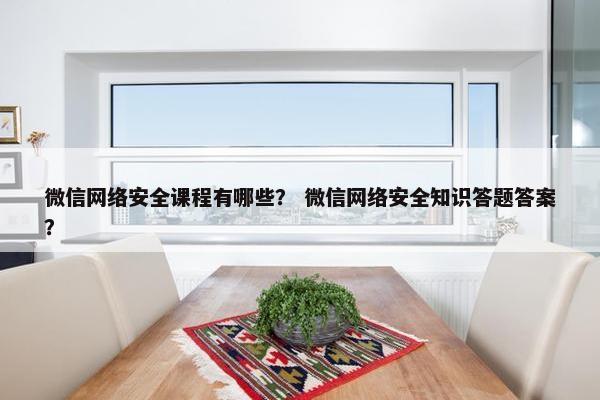 微信网络安全课程有哪些？ 微信网络安全知识答题答案？