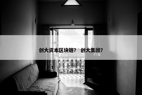 创大资本区块链？ 创大集团？