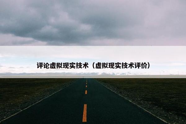 评论虚拟现实技术（虚拟现实技术评价）