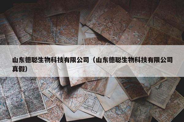 山东德聪生物科技有限公司（山东德聪生物科技有限公司真假）