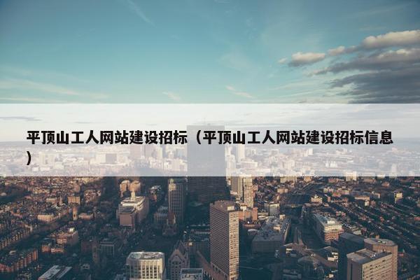 平顶山工人网站建设招标（平顶山工人网站建设招标信息）
