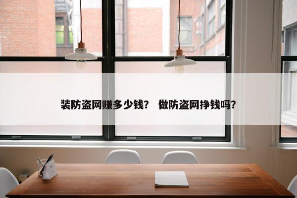 装防盗网赚多少钱？ 做防盗网挣钱吗？