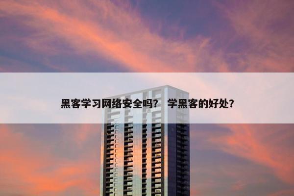 黑客学习网络安全吗？ 学黑客的好处？