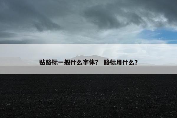 贴路标一般什么字体？ 路标用什么？