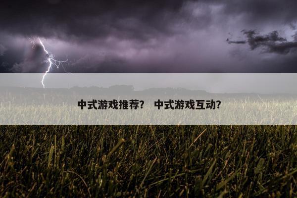 中式游戏推荐？ 中式游戏互动？