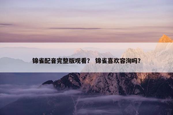 锦雀配音完整版观看？ 锦雀喜欢容洵吗？