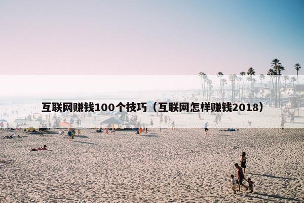 互联网赚钱100个技巧（互联网怎样赚钱2018）