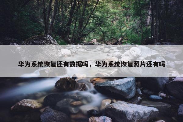 华为系统恢复还有数据吗，华为系统恢复照片还有吗
