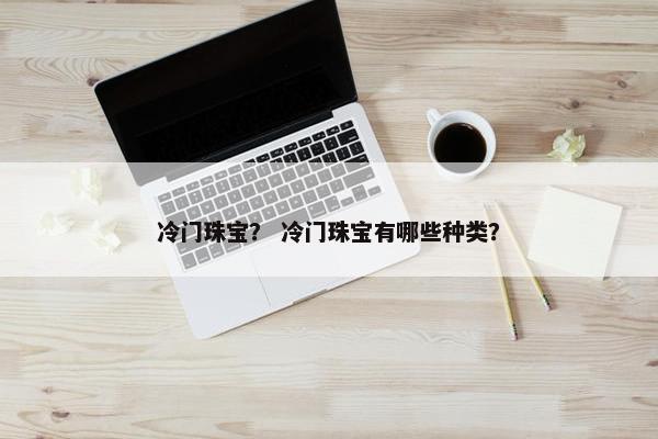 冷门珠宝？ 冷门珠宝有哪些种类？