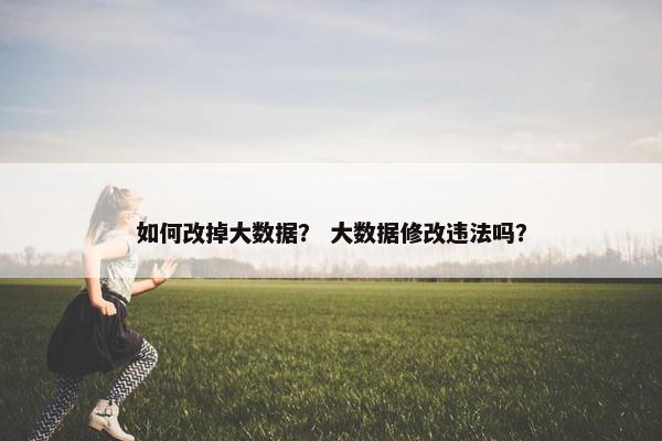 如何改掉大数据？ 大数据修改违法吗？