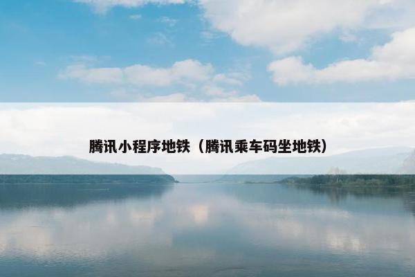 腾讯小程序地铁（腾讯乘车码坐地铁）
