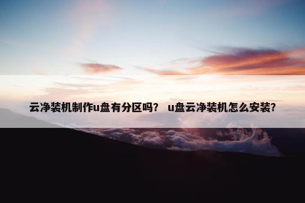 云净装机制作u盘有分区吗？ u盘云净装机怎么安装？