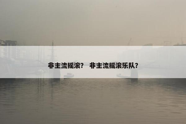 非主流摇滚？ 非主流摇滚乐队？