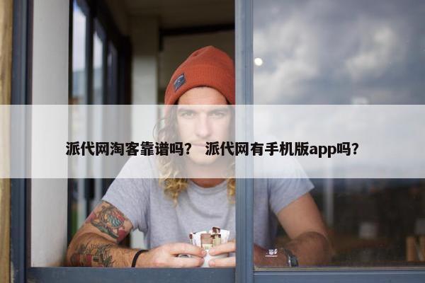 派代网淘客靠谱吗？ 派代网有手机版app吗？
