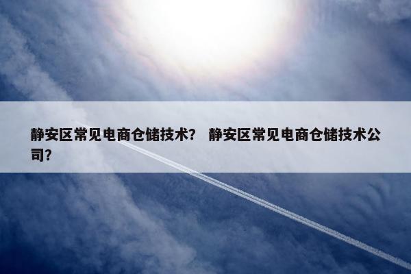 静安区常见电商仓储技术？ 静安区常见电商仓储技术公司？
