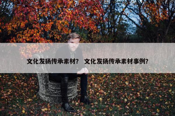 文化发扬传承素材？ 文化发扬传承素材事例？