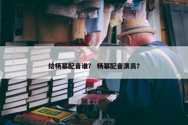 给杨幂配音谁？ 杨幂配音演员？
