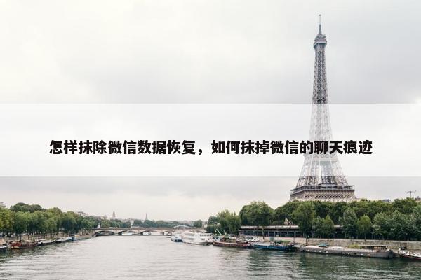 怎样抹除微信数据恢复，如何抹掉微信的聊天痕迹