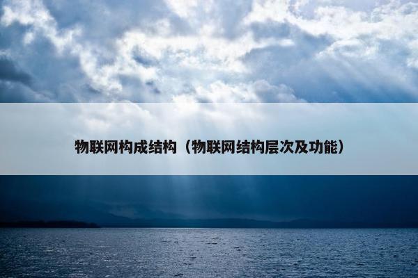 物联网构成结构（物联网结构层次及功能）
