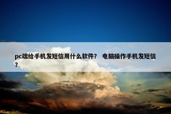 pc端给手机发短信用什么软件？ 电脑操作手机发短信？