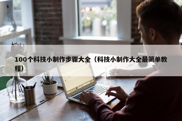 100个科技小制作步骤大全（科技小制作大全最简单教程）