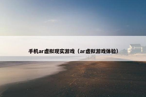 手机ar虚拟现实游戏（ar虚拟游戏体验）