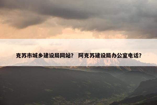 克苏市城乡建设局网站？ 阿克苏建设局办公室电话？