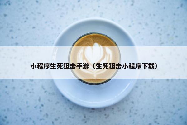 小程序生死狙击手游（生死狙击小程序下载）