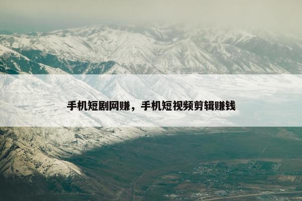 手机短剧网赚，手机短视频剪辑赚钱