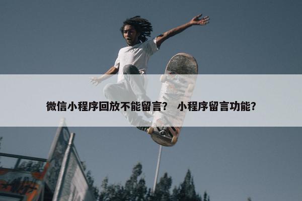 微信小程序回放不能留言？ 小程序留言功能？