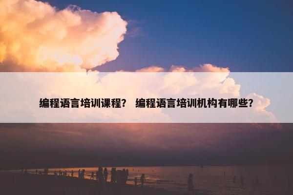 编程语言培训课程？ 编程语言培训机构有哪些？