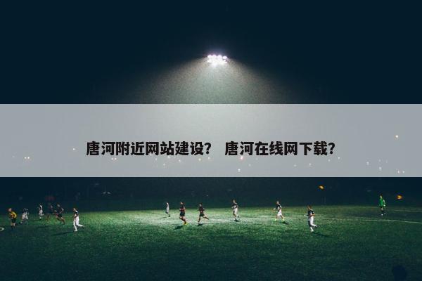 唐河附近网站建设？ 唐河在线网下载？