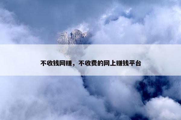 不收钱网赚，不收费的网上赚钱平台