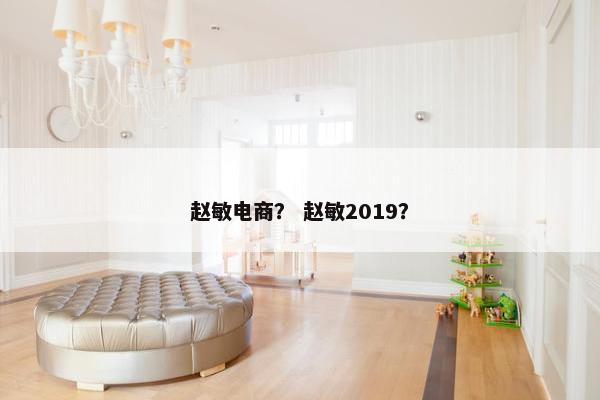 赵敏电商？ 赵敏2019？